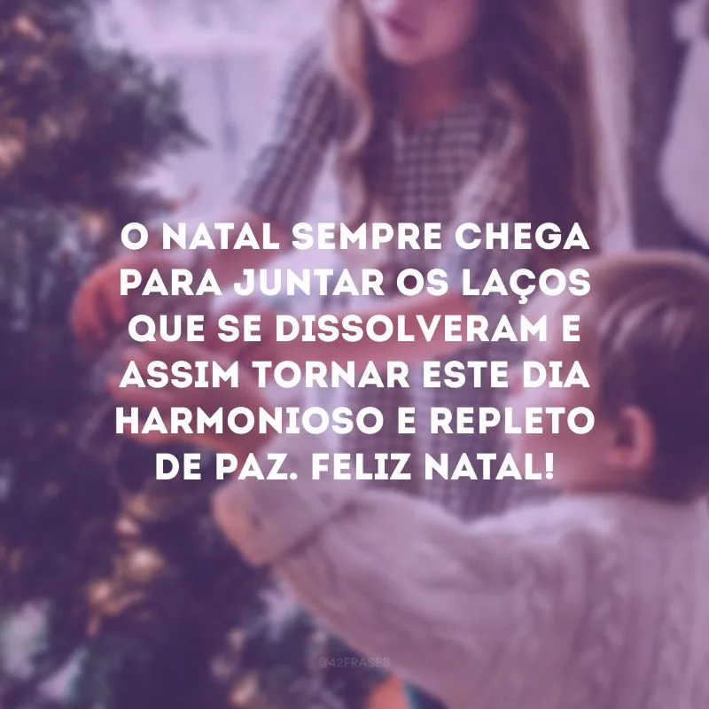 O Natal sempre chega para juntar os laços que se dissolveram e assim tornar este dia harmonioso e repleto de paz. Feliz Natal!