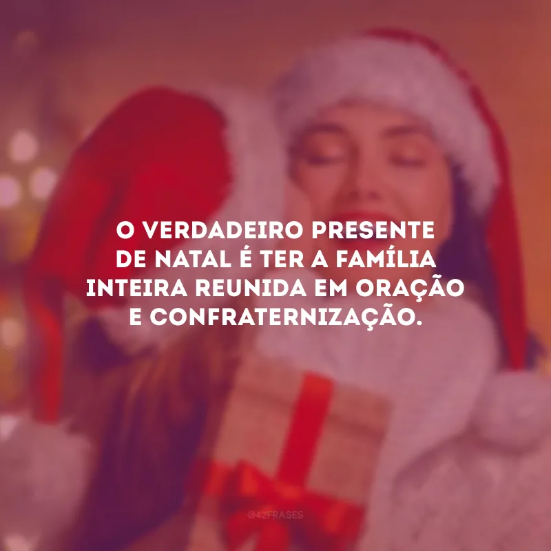 O verdadeiro presente de Natal é ter a família inteira reunida em oração e confraternização.