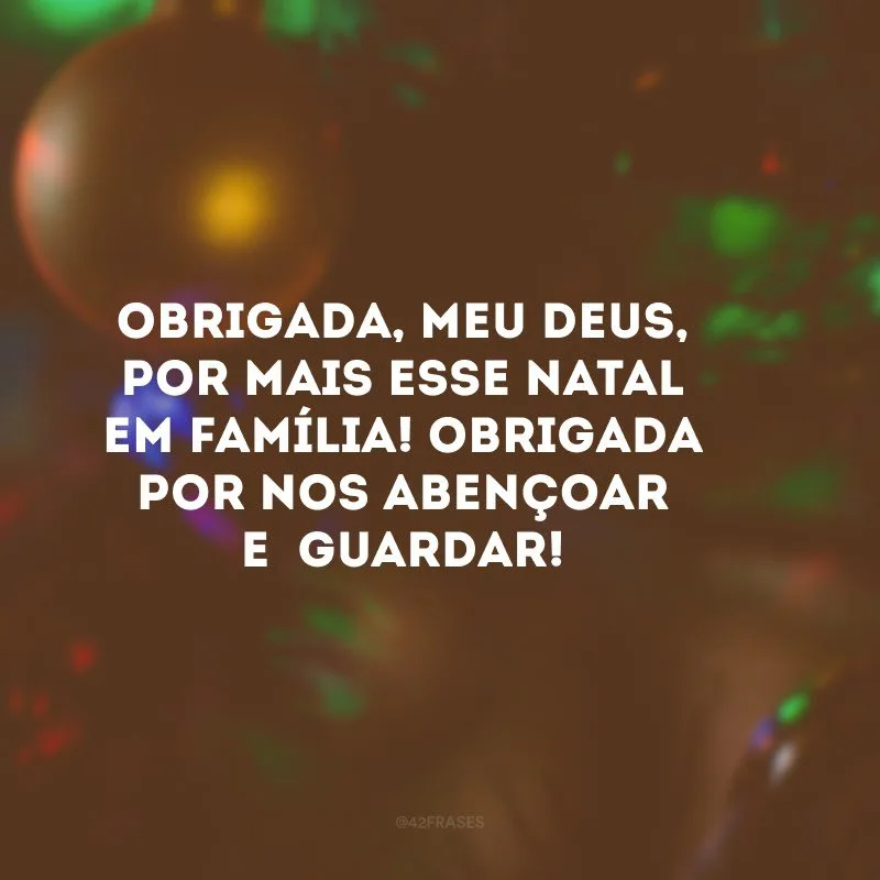 Obrigada, meu Deus, por mais esse Natal em família! Obrigada por nos abençoar e guardar!