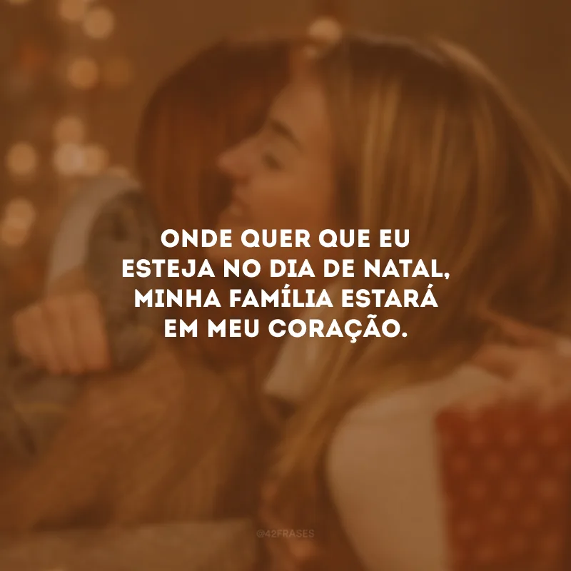Onde quer que eu esteja no dia de Natal, minha família estará em meu coração.