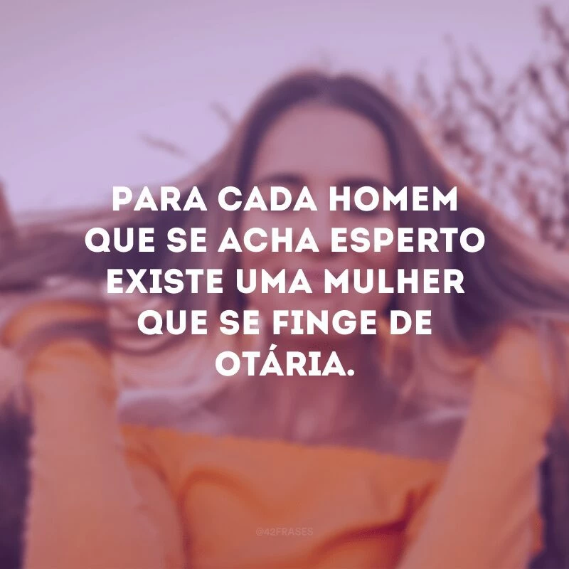 Para cada homem que se acha esperto existe uma mulher que se finge de otária. 