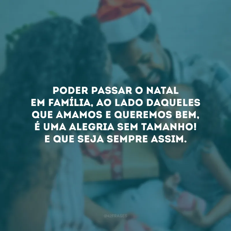 Poder passar o Natal em família, ao lado daqueles que amamos e queremos bem, é uma alegria sem tamanho! E que seja sempre assim.