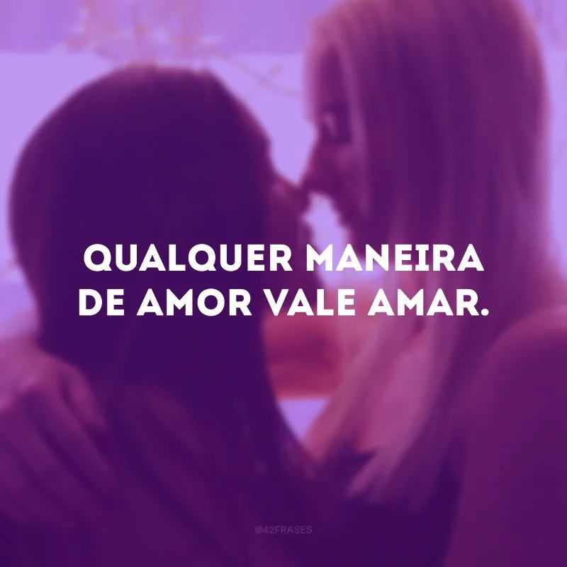 Qualquer maneira de amor vale amar. 