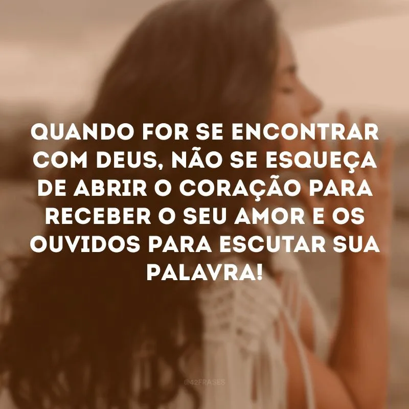 Quando for se encontrar com Deus, não se esqueça de abrir o coração para receber o seu amor e os ouvidos para escutar sua Palavra!