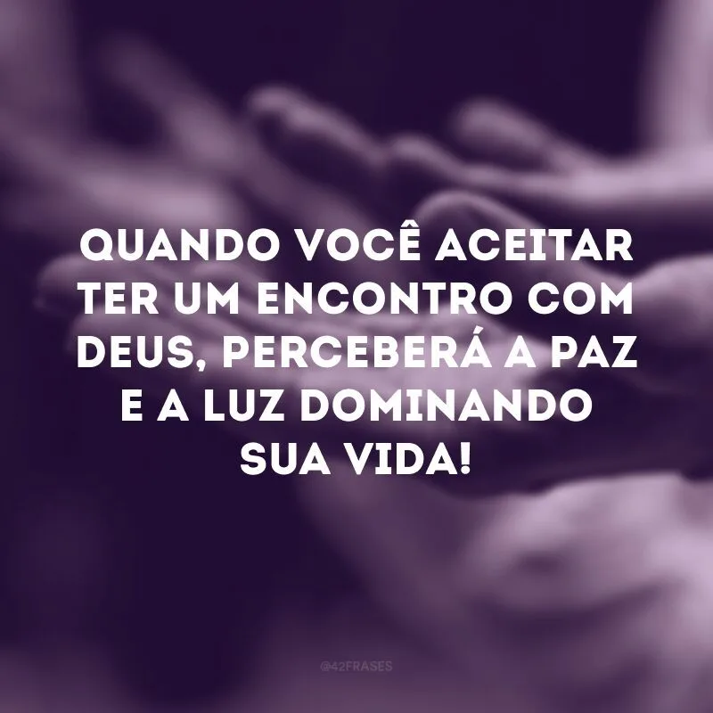Quando você aceitar ter um encontro com Deus, perceberá a paz e a luz dominando sua vida! 