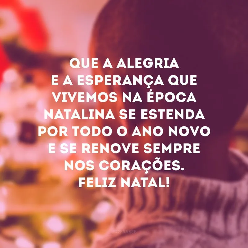 Que a alegria e a esperança que vivemos na época natalina se estenda por todo o Ano Novo e se renove sempre nos corações. Feliz Natal!