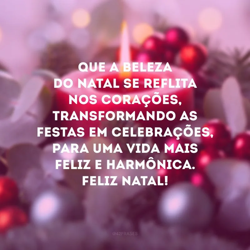 Que a beleza do Natal se reflita nos corações, transformando as festas em celebrações, para uma vida mais feliz e harmônica. Feliz Natal!
