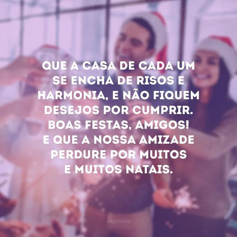 Que a casa de cada um se encha de risos e harmonia, e não fiquem desejos por cumprir. Boas Festas, amigos! E que a nossa amizade perdure por muitos e muitos Natais.