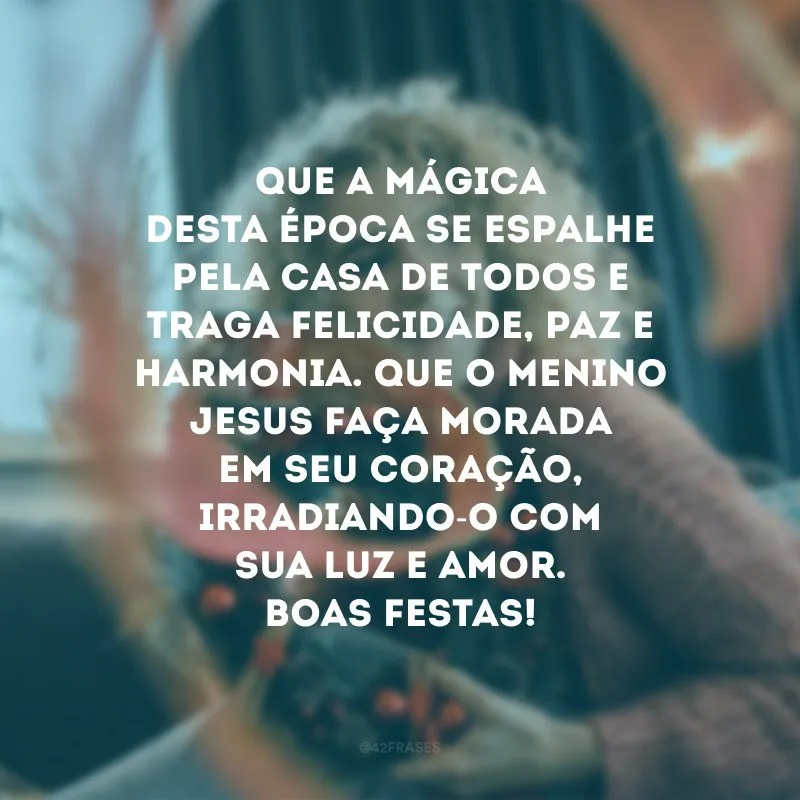 Que a mágica desta época se espalhe pela casa de todos e traga felicidade, paz e harmonia. Que o menino Jesus faça morada em seu coração, irradiando-o com sua luz e amor. Boas Festas!