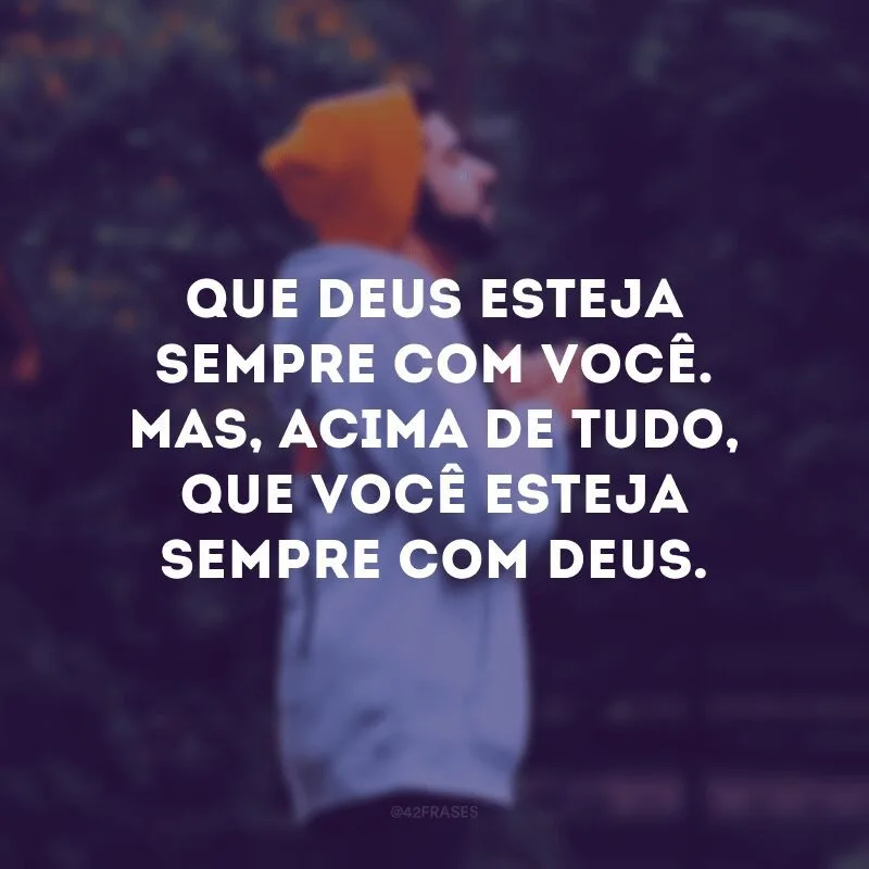 Que Deus esteja sempre com você. Mas, acima de tudo, que você esteja sempre com Deus. 