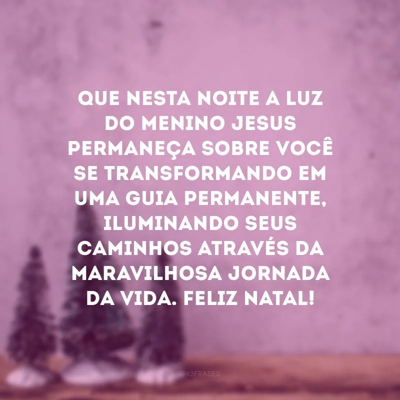 Que nesta noite a luz do menino Jesus permaneça sobre você se transformando em uma guia permanente, iluminando seus caminhos através da maravilhosa jornada da vida. Feliz Natal!