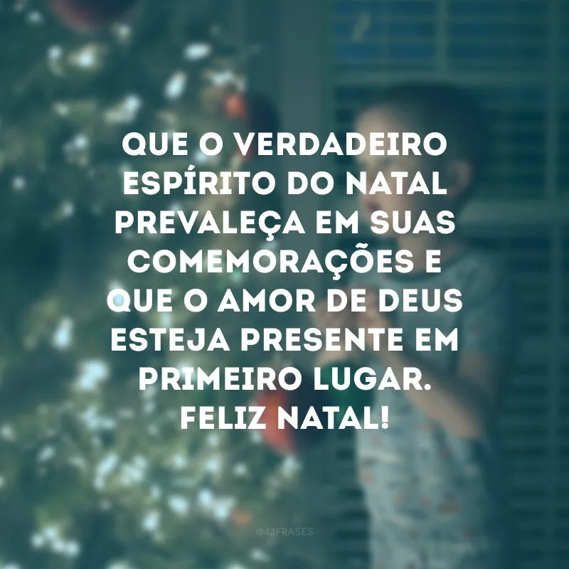 Que o verdadeiro espírito do Natal prevaleça em suas comemorações e que o amor de Deus esteja presente em primeiro lugar. Feliz Natal!