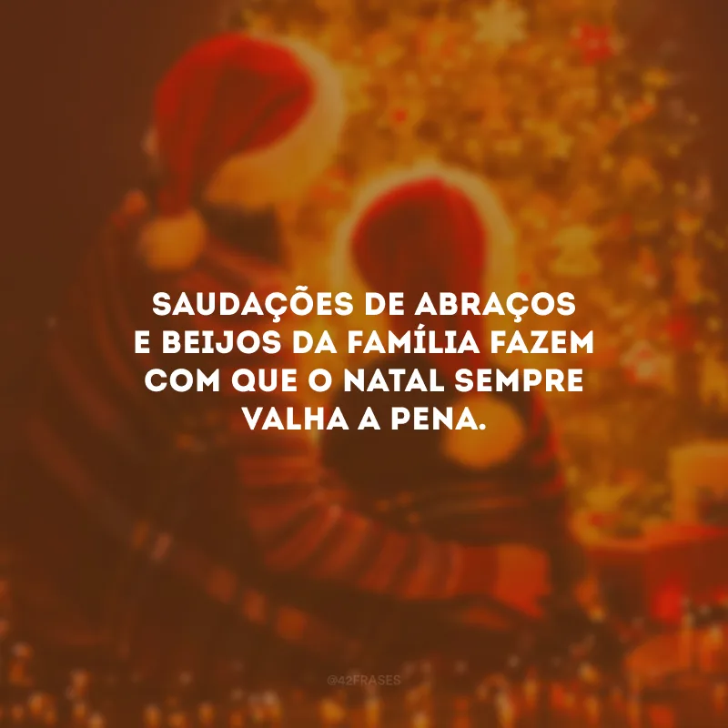 Saudações de abraços e beijos da família fazem com que o Natal sempre valha a pena.