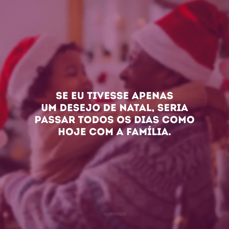 Se eu tivesse apenas um desejo de Natal, seria passar todos os dias como hoje com a família.