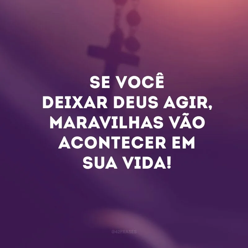 Se você deixar Deus agir, maravilhas vão acontecer em sua vida! 