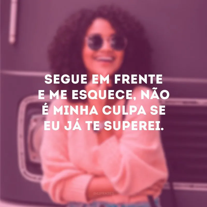Segue em frente e me esquece, não é minha culpa se eu já te superei. 