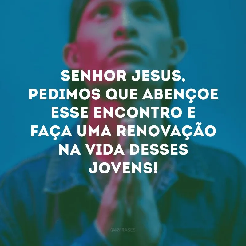 Senhor Jesus, pedimos que abençoe esse encontro e faça uma renovação na vida desses jovens! 