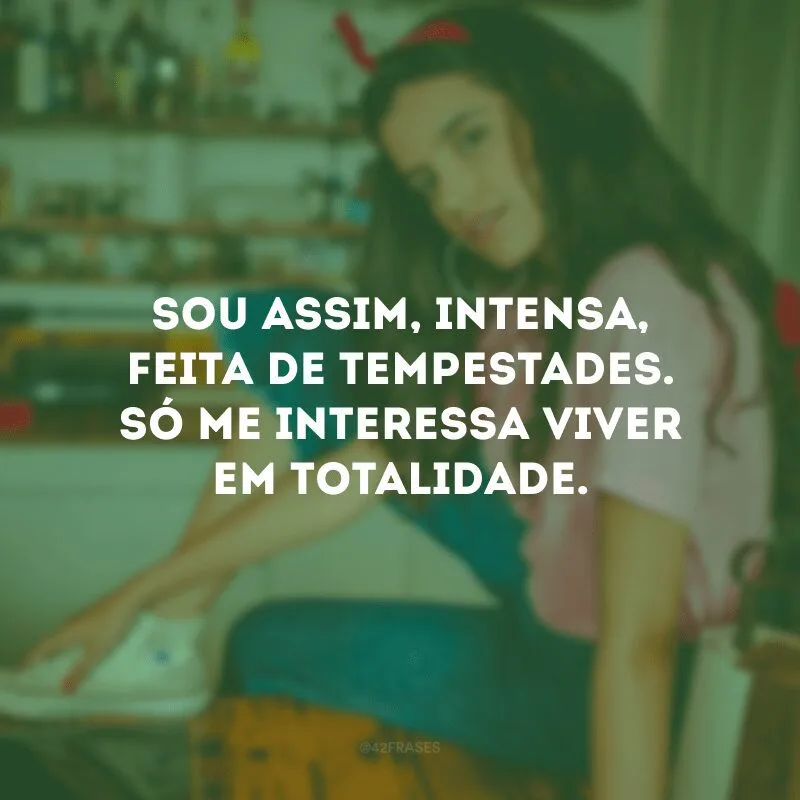 Sou assim, intensa, feita de tempestades. Só me interessa viver em totalidade. 