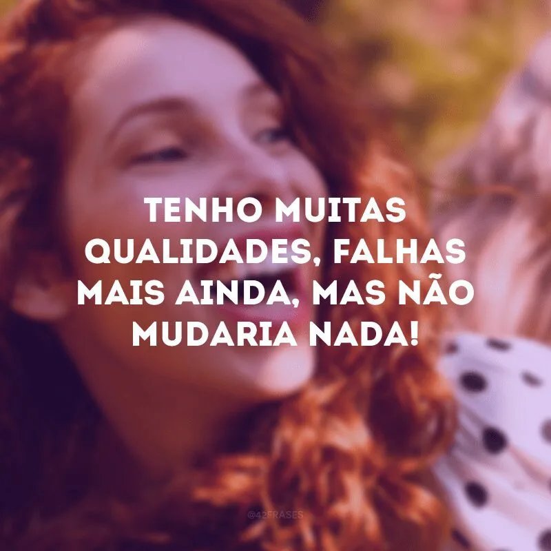 Tenho muitas qualidades, falhas mais ainda, mas não mudaria nada!