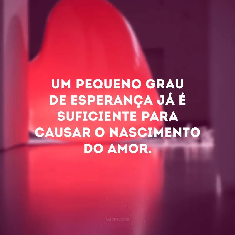 Um pequeno grau de esperança já é suficiente para causar o nascimento do amor.