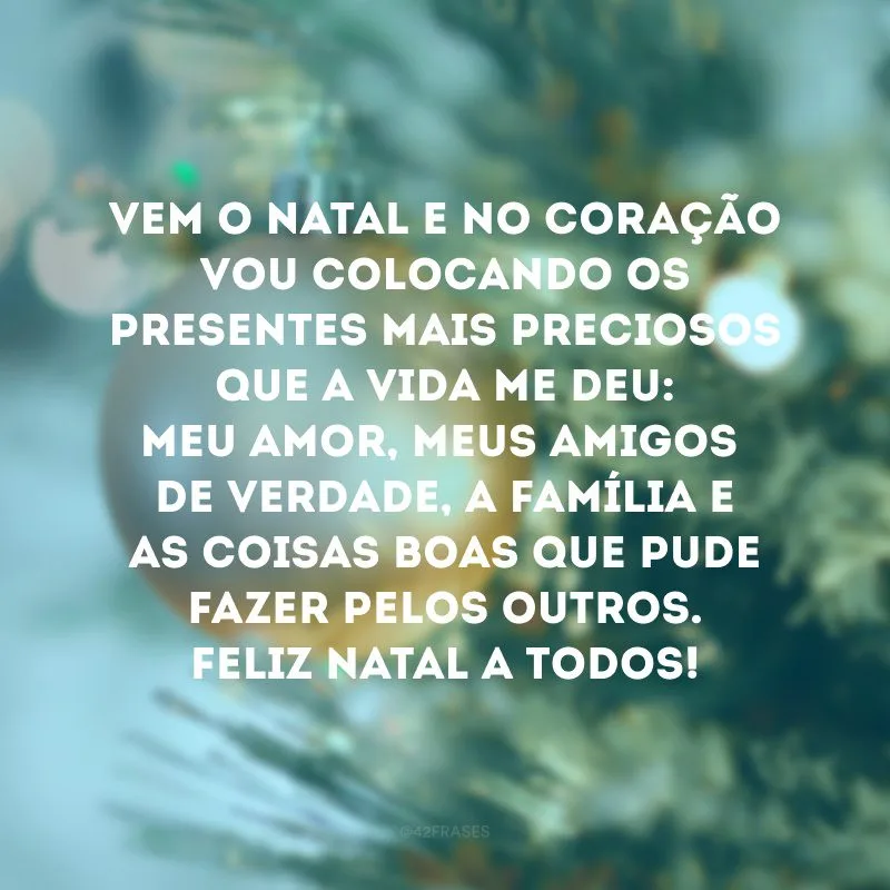 Vem o Natal e no coração vou colocando os presentes mais preciosos que a vida me deu: meu amor, meus amigos de verdade, a família e as coisas boas que pude fazer pelos outros. Feliz Natal a todos!