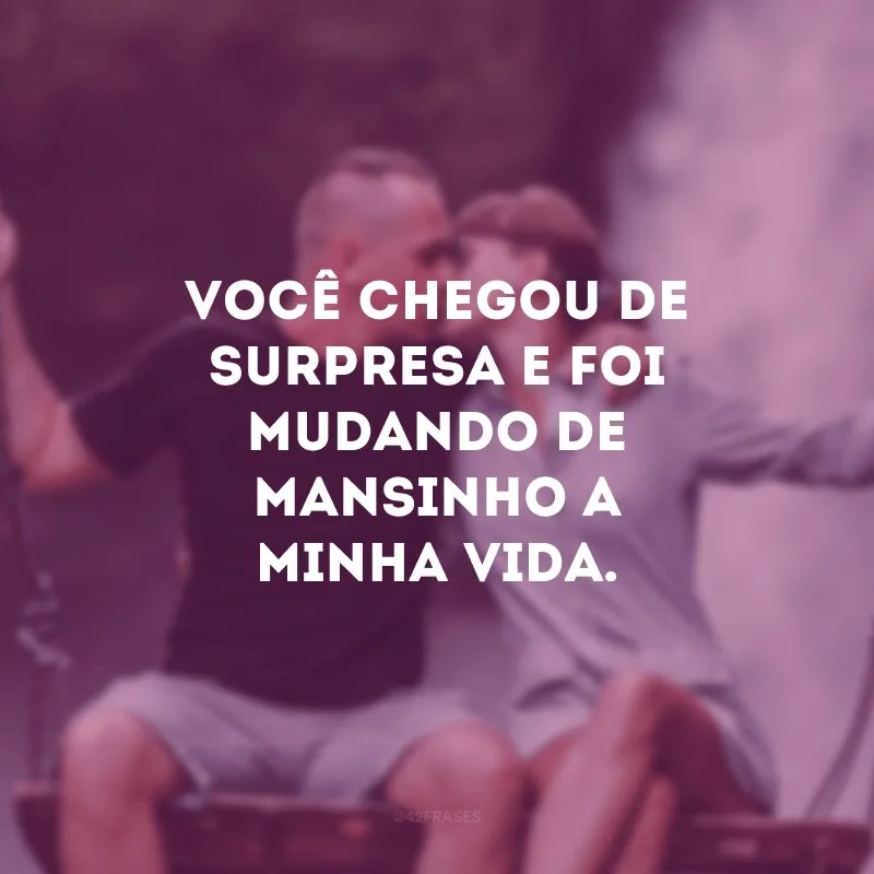 Você chegou de surpresa e foi mudando de mansinho a minha vida. 