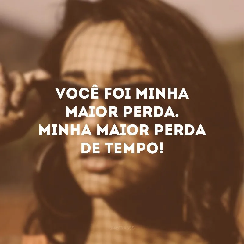 Você foi minha maior perda. Minha maior perda de tempo!