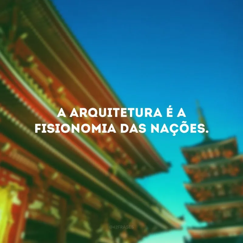 A arquitetura é a fisionomia das nações.