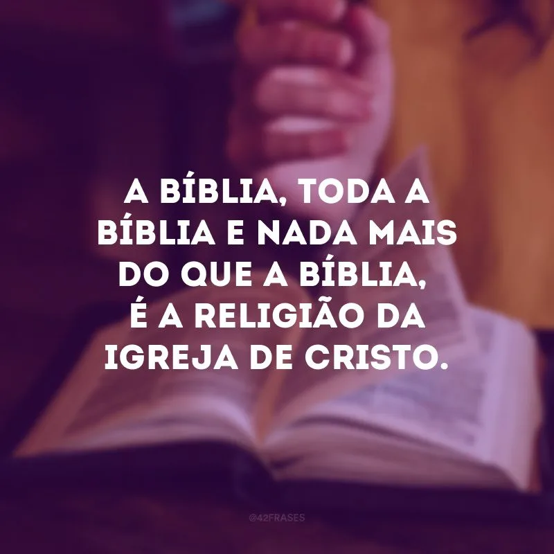A Bíblia, toda a Bíblia e nada mais do que a Bíblia, é a religião da igreja de Cristo.