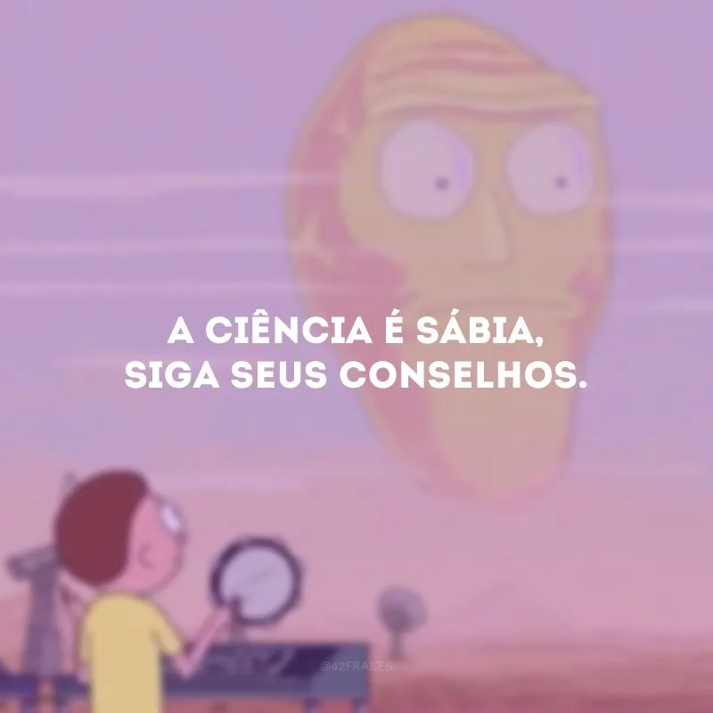 A ciência é sábia, siga seus conselhos.
