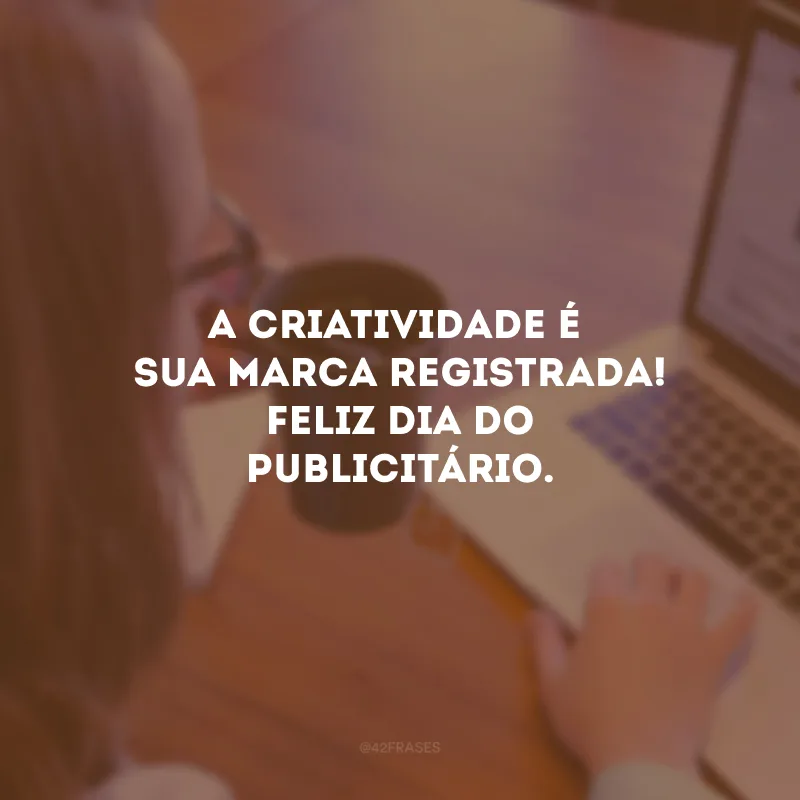 A criatividade é a sua marca registrada! Feliz Dia do Publicitário.