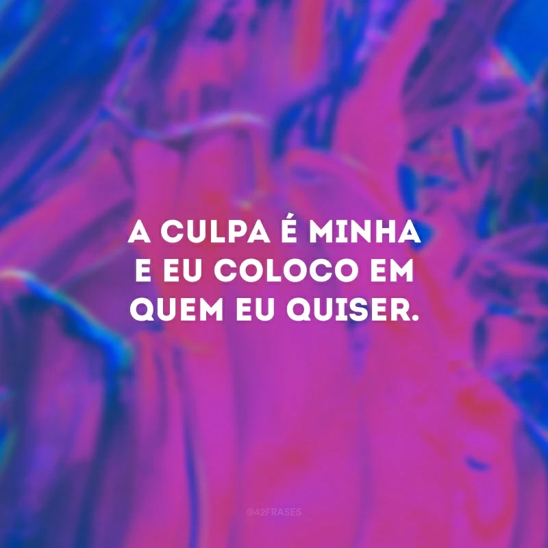 A culpa é minha e eu coloco em quem eu quiser. 