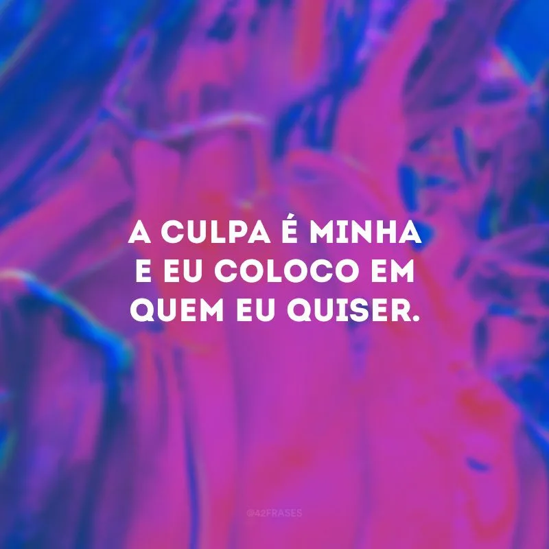A culpa é minha e eu coloco em quem eu quiser. 