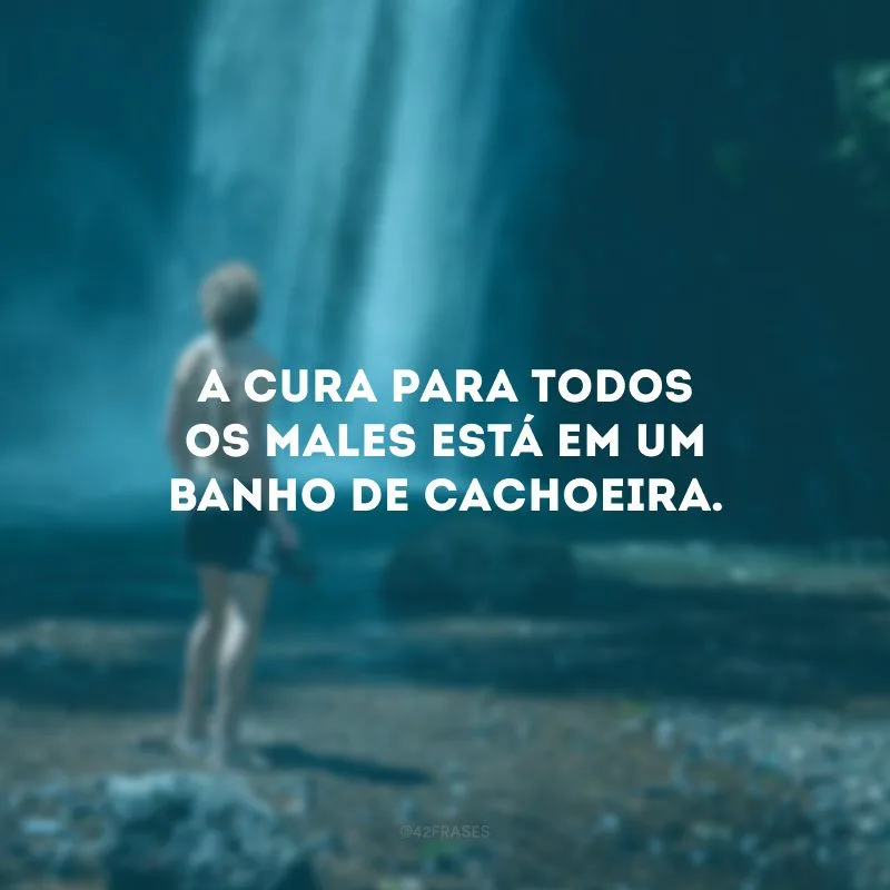 A cura para todos os males está em um banho de cachoeira.