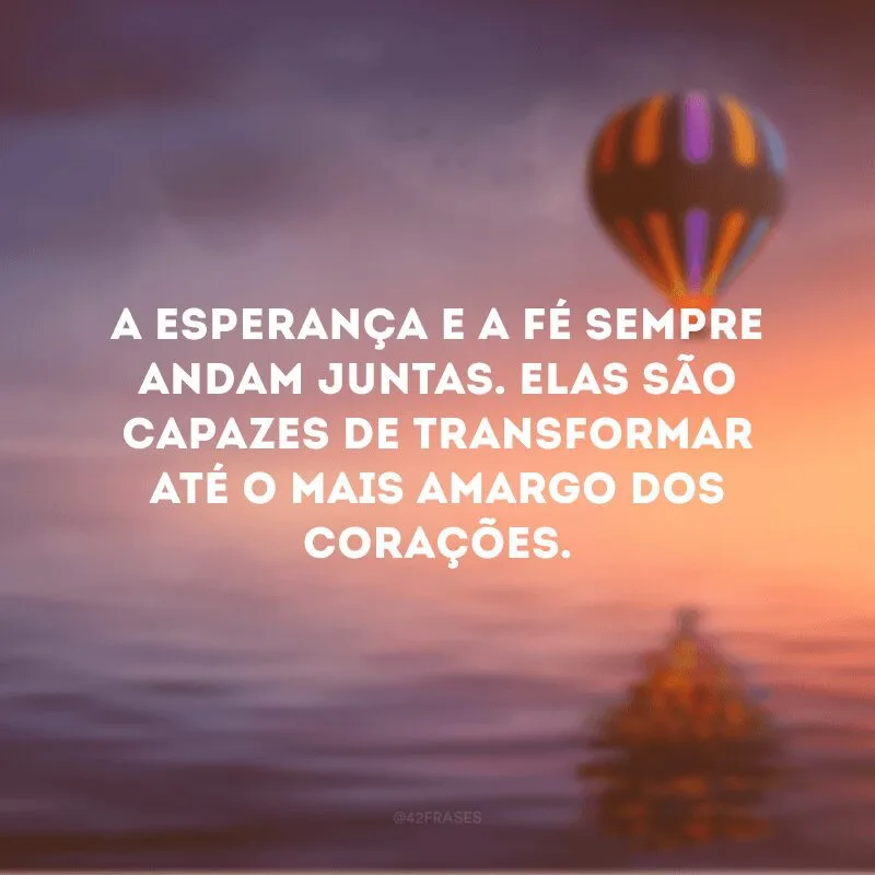 A esperança e a fé sempre andam juntas. Elas são capazes de transformar até o mais amargo dos corações. 