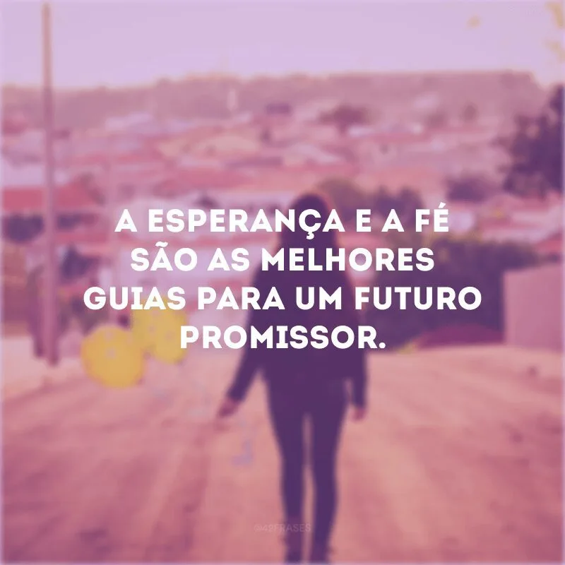 A esperança e a fé são as melhores guias para um futuro promissor. 