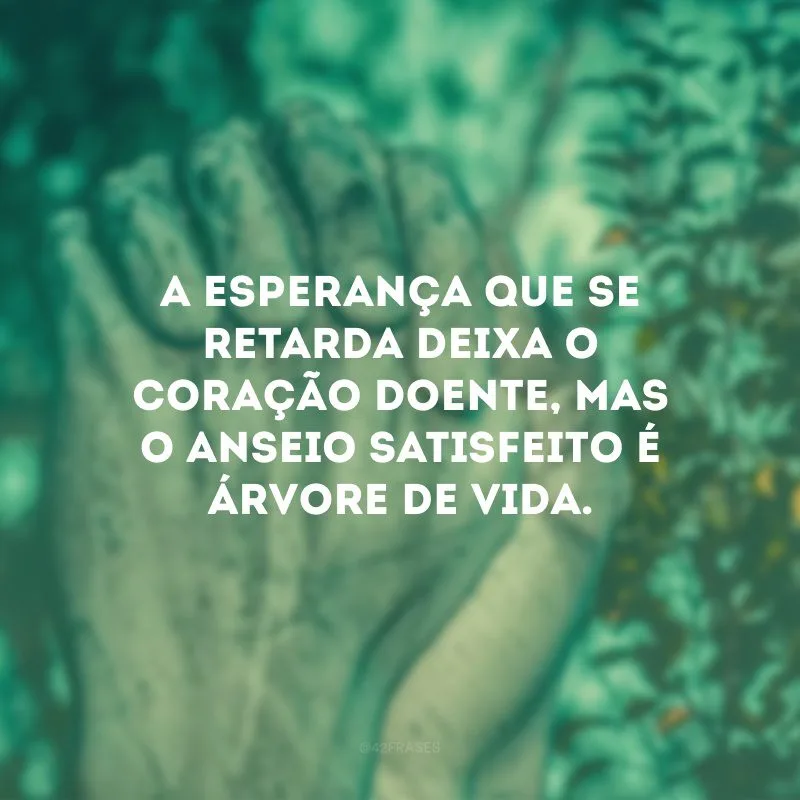 A esperança que se retarda deixa o coração doente, mas o anseio satisfeito é árvore de vida. 
