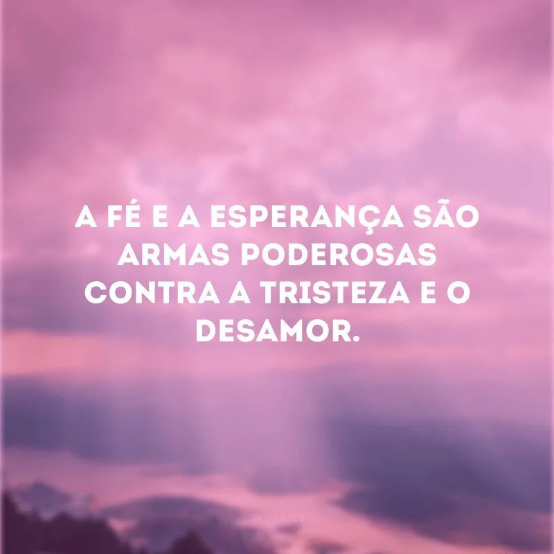 A fé e a esperança são armas poderosas contra a tristeza e o desamor. 