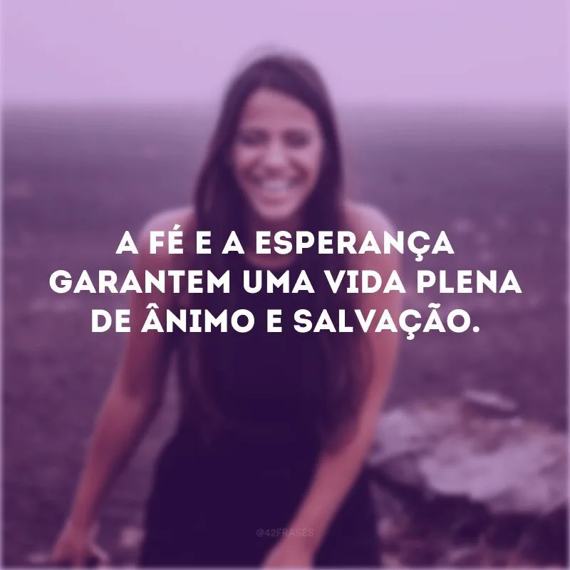 A fé e a esperança garantem uma vida plena de ânimo e salvação. 