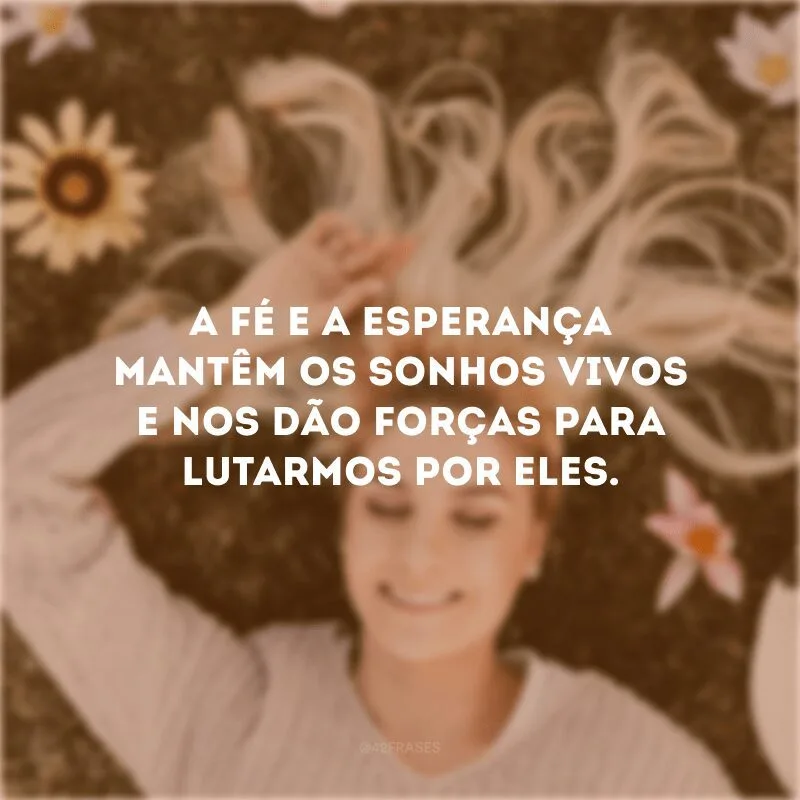 A fé e a esperança mantêm os sonhos vivos e nos dão forças para lutarmos por eles. 