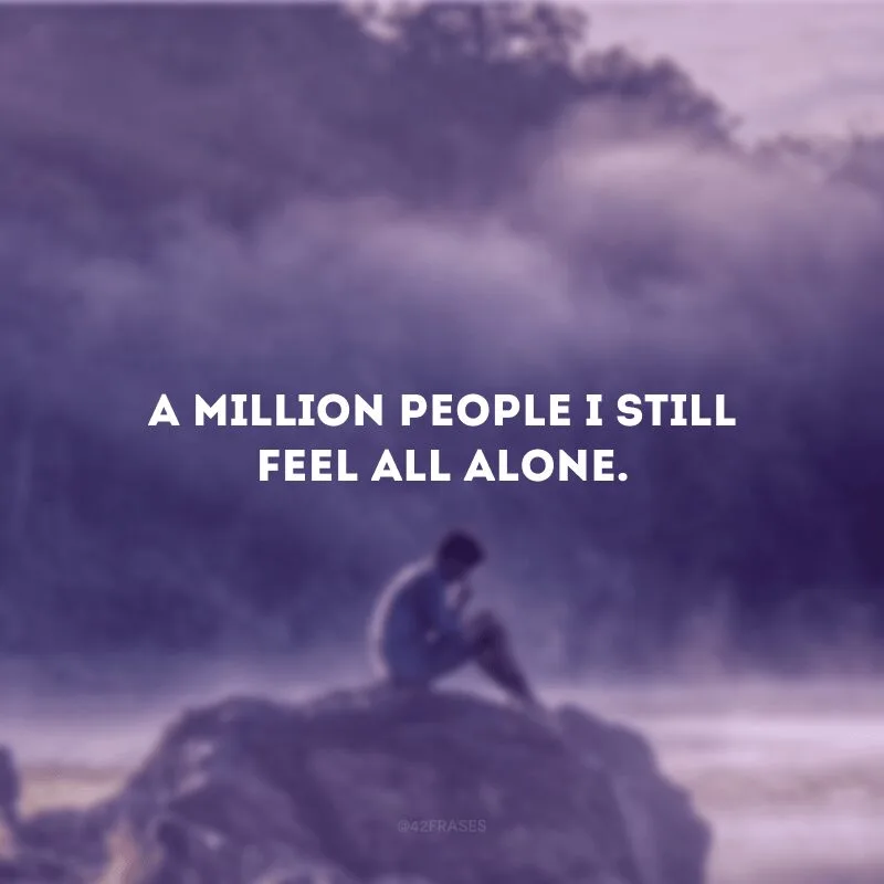 A million people I still feel all alone. (Um milhão de pessoas, e eu ainda me sinto sozinho)