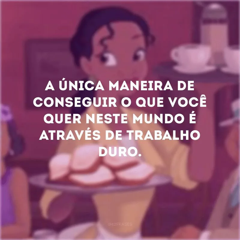 A única maneira de conseguir o que você quer neste mundo é através de trabalho duro. 