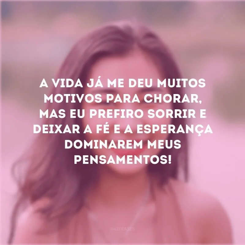 A vida já me deu muitos motivos para chorar, mas eu prefiro sorrir e deixar a fé e a esperança dominarem meus pensamentos! 