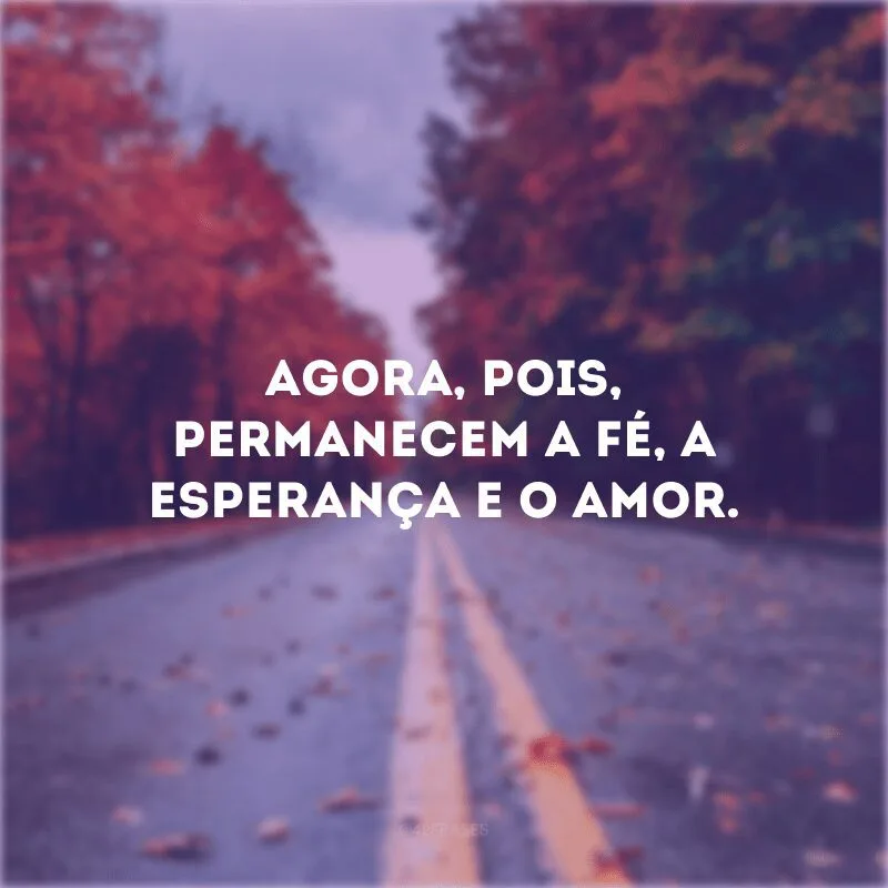 Agora, pois, permanecem a fé, a esperança e o amor.