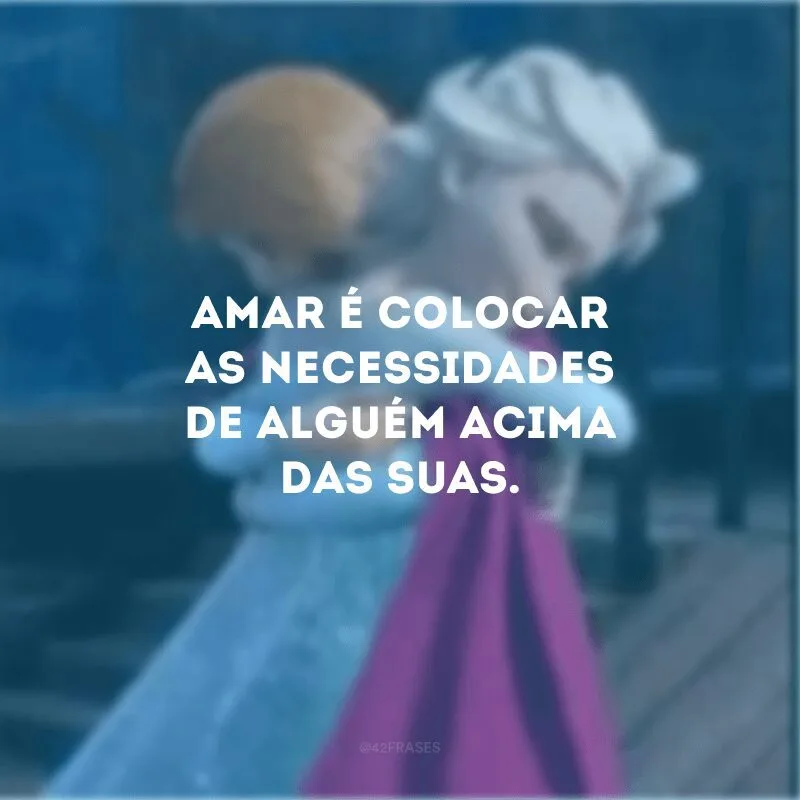 Amar é colocar as necessidades de alguém acima das suas.