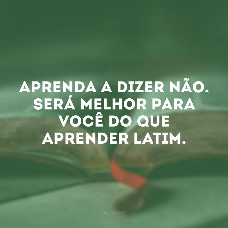 Aprenda a dizer não. Será melhor para você do que aprender latim.