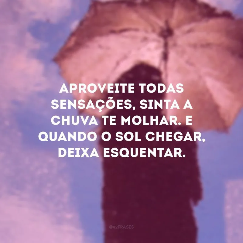 Aproveite todas sensações, sinta a chuva te molhar. E quando o sol chegar, deixa esquentar. 