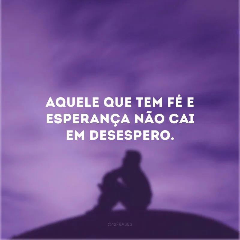 Aquele que tem fé e esperança não cai em desespero. 
