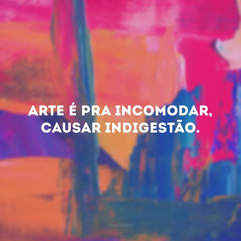 Arte é pra incomodar, causar indigestão.
