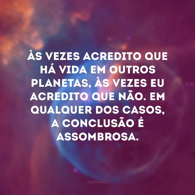 Às vezes acredito que há vida em outros planetas, às vezes eu acredito que não. Em qualquer dos casos, a conclusão é assombrosa.